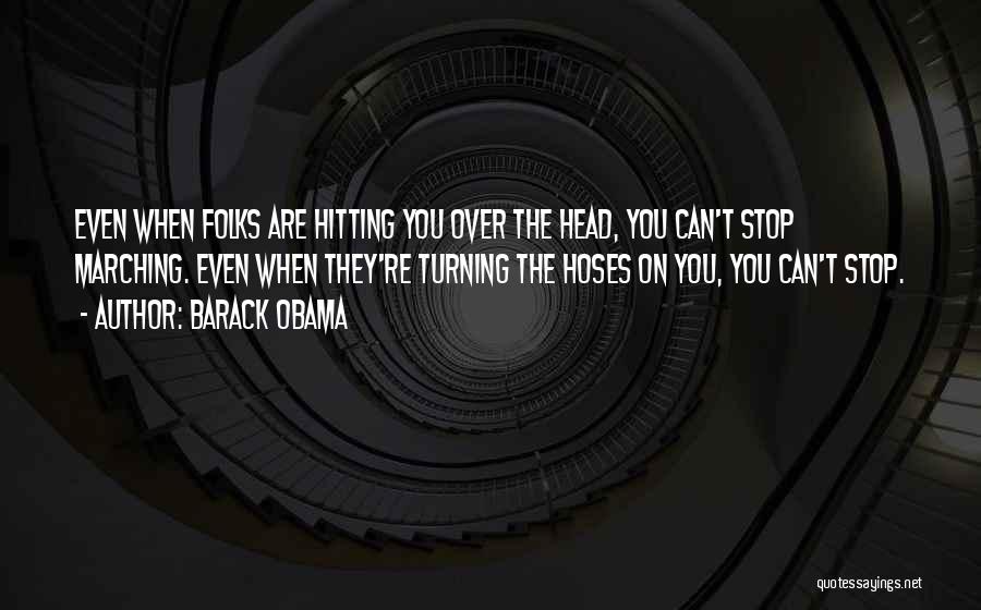 Barack Obama Quotes: Even When Folks Are Hitting You Over The Head, You Can't Stop Marching. Even When They're Turning The Hoses On