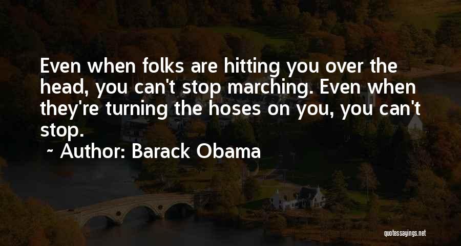 Barack Obama Quotes: Even When Folks Are Hitting You Over The Head, You Can't Stop Marching. Even When They're Turning The Hoses On