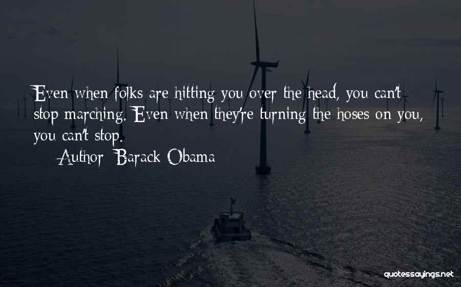 Barack Obama Quotes: Even When Folks Are Hitting You Over The Head, You Can't Stop Marching. Even When They're Turning The Hoses On