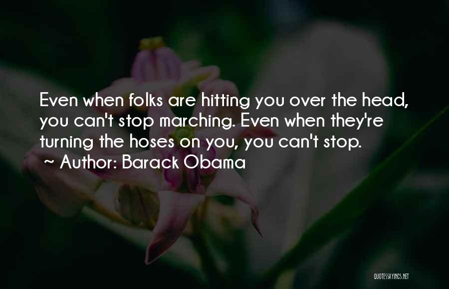 Barack Obama Quotes: Even When Folks Are Hitting You Over The Head, You Can't Stop Marching. Even When They're Turning The Hoses On