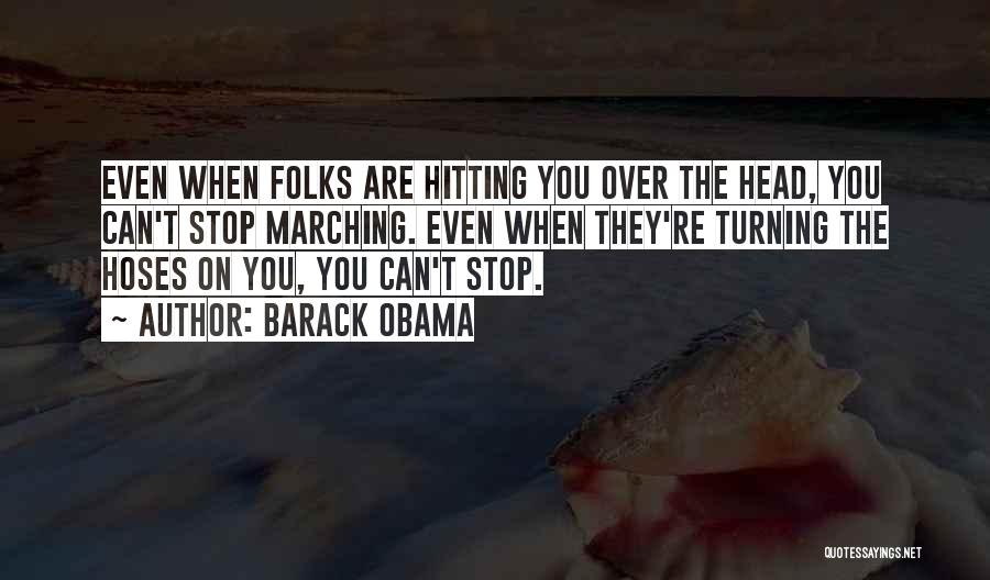 Barack Obama Quotes: Even When Folks Are Hitting You Over The Head, You Can't Stop Marching. Even When They're Turning The Hoses On