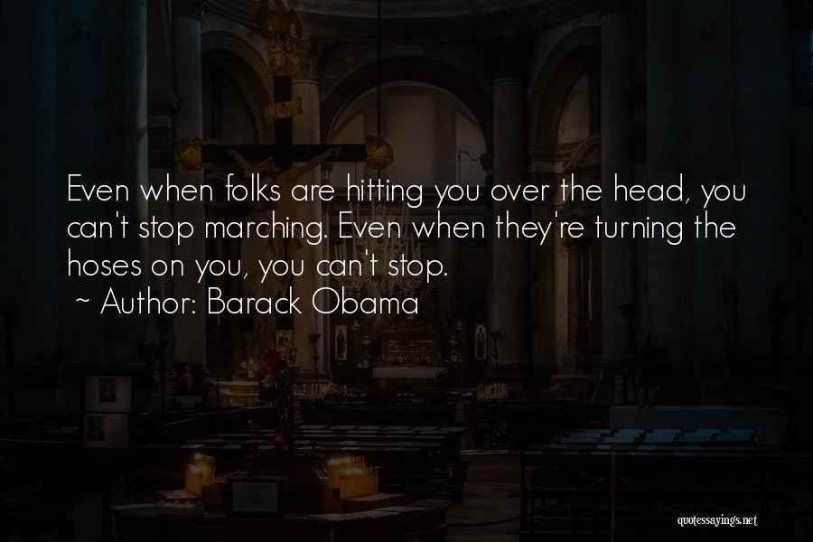 Barack Obama Quotes: Even When Folks Are Hitting You Over The Head, You Can't Stop Marching. Even When They're Turning The Hoses On