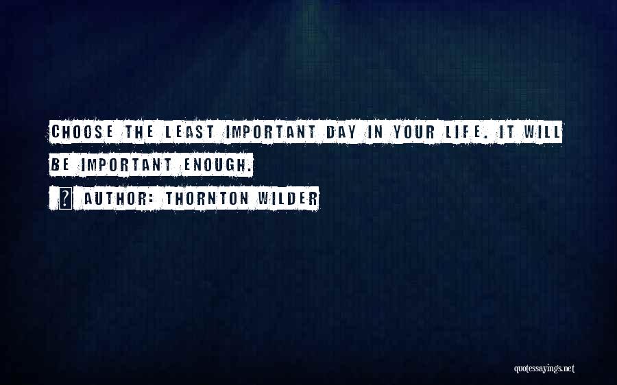 Thornton Wilder Quotes: Choose The Least Important Day In Your Life. It Will Be Important Enough.