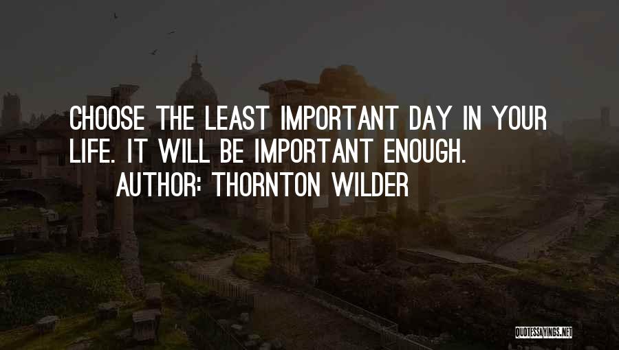 Thornton Wilder Quotes: Choose The Least Important Day In Your Life. It Will Be Important Enough.