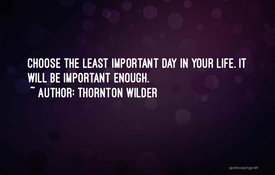 Thornton Wilder Quotes: Choose The Least Important Day In Your Life. It Will Be Important Enough.