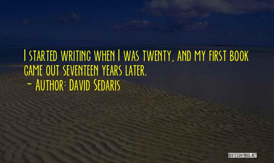 David Sedaris Quotes: I Started Writing When I Was Twenty, And My First Book Came Out Seventeen Years Later.
