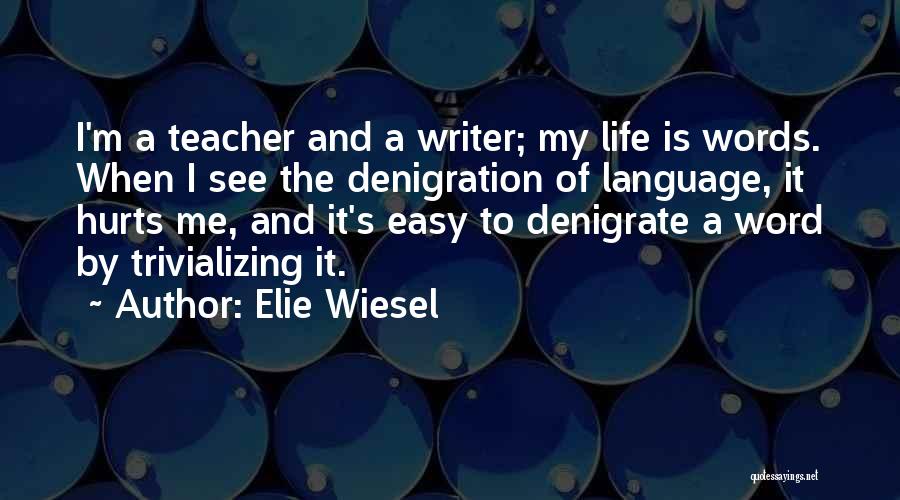 Elie Wiesel Quotes: I'm A Teacher And A Writer; My Life Is Words. When I See The Denigration Of Language, It Hurts Me,