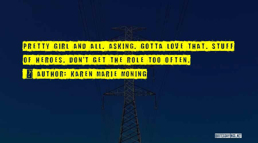 Karen Marie Moning Quotes: Pretty Girl And All. Asking. Gotta Love That. Stuff Of Heroes. Don't Get The Role Too Often.