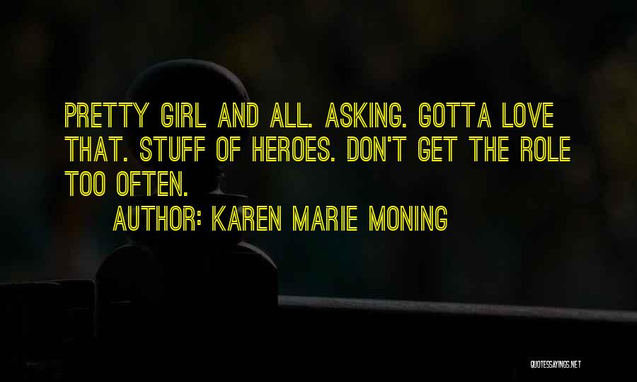 Karen Marie Moning Quotes: Pretty Girl And All. Asking. Gotta Love That. Stuff Of Heroes. Don't Get The Role Too Often.