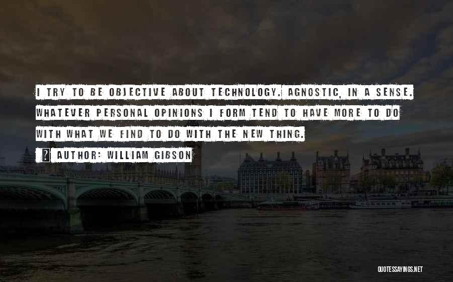 William Gibson Quotes: I Try To Be Objective About Technology. Agnostic, In A Sense. Whatever Personal Opinions I Form Tend To Have More