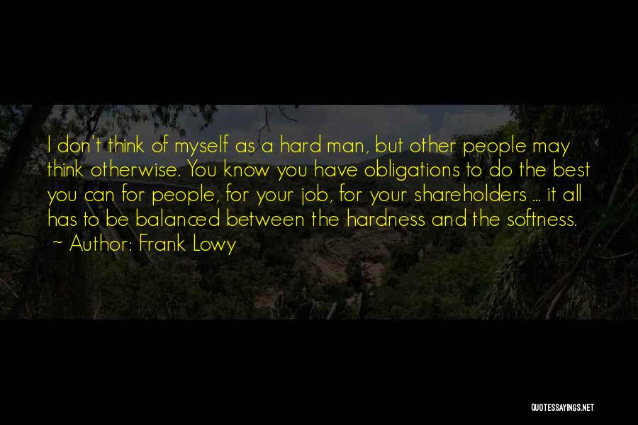 Frank Lowy Quotes: I Don't Think Of Myself As A Hard Man, But Other People May Think Otherwise. You Know You Have Obligations