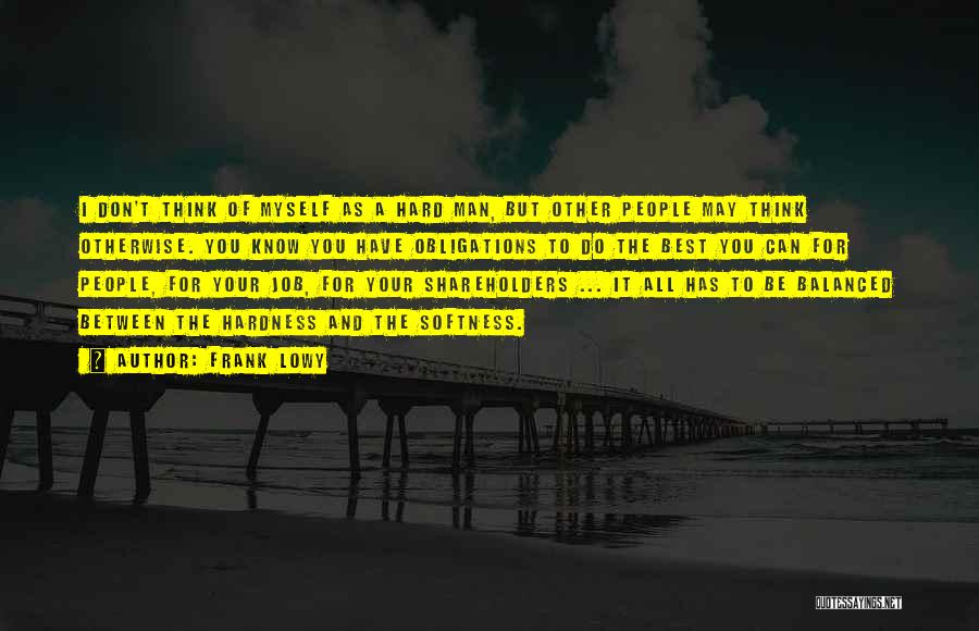 Frank Lowy Quotes: I Don't Think Of Myself As A Hard Man, But Other People May Think Otherwise. You Know You Have Obligations