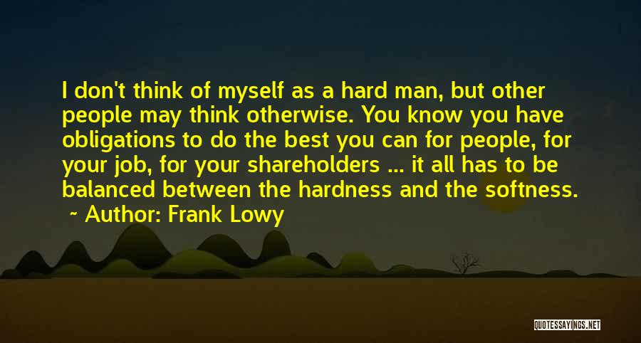 Frank Lowy Quotes: I Don't Think Of Myself As A Hard Man, But Other People May Think Otherwise. You Know You Have Obligations