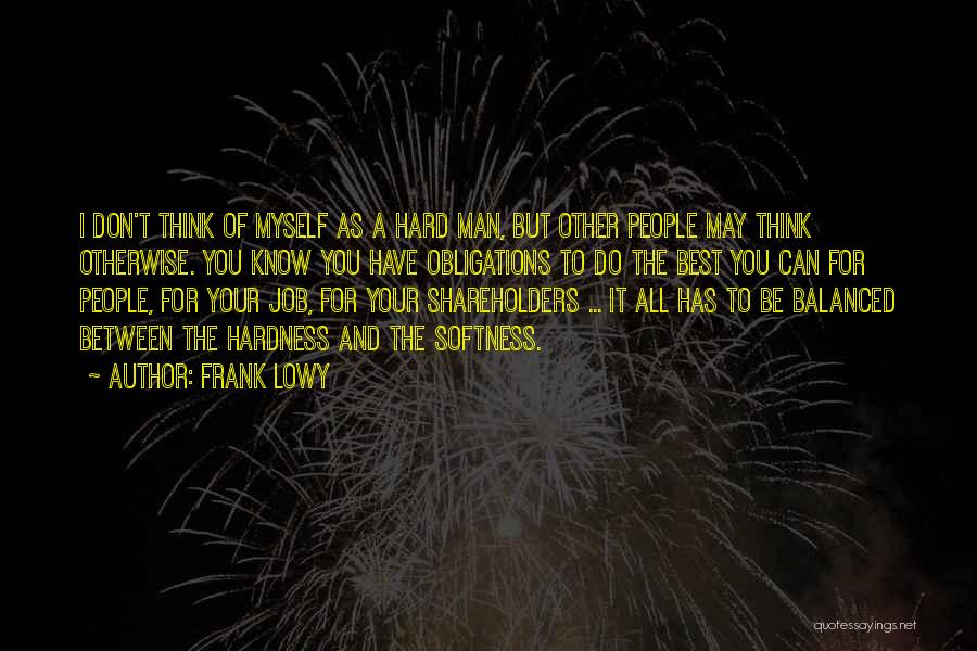 Frank Lowy Quotes: I Don't Think Of Myself As A Hard Man, But Other People May Think Otherwise. You Know You Have Obligations