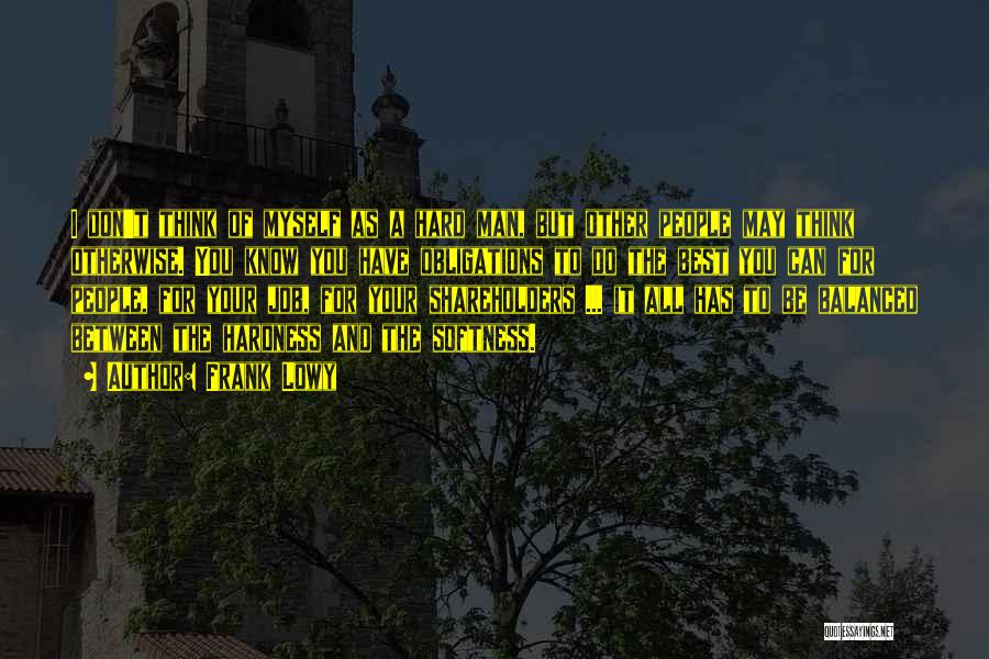 Frank Lowy Quotes: I Don't Think Of Myself As A Hard Man, But Other People May Think Otherwise. You Know You Have Obligations
