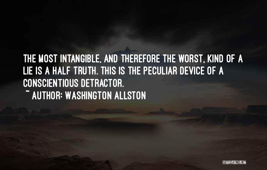 Washington Allston Quotes: The Most Intangible, And Therefore The Worst, Kind Of A Lie Is A Half Truth. This Is The Peculiar Device