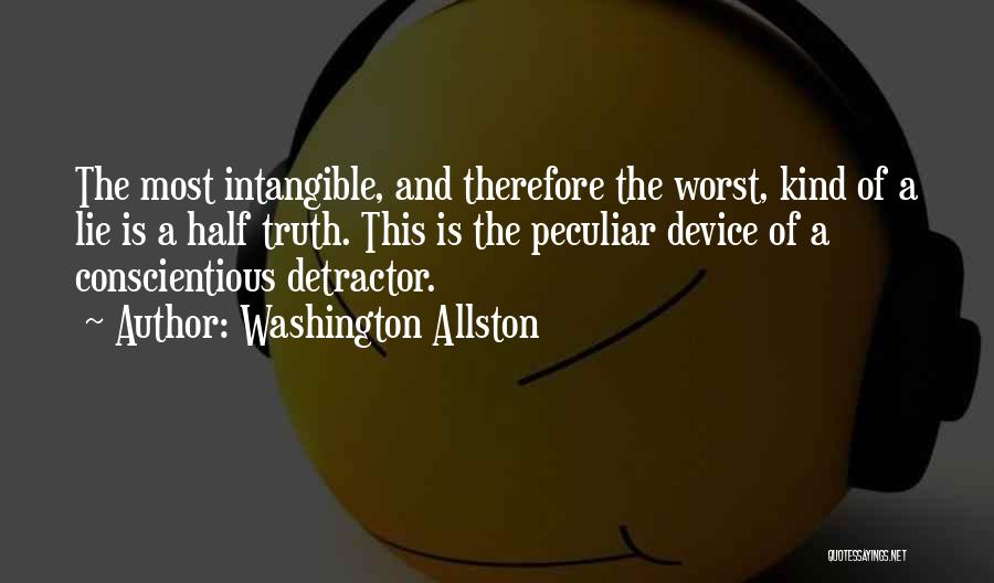 Washington Allston Quotes: The Most Intangible, And Therefore The Worst, Kind Of A Lie Is A Half Truth. This Is The Peculiar Device