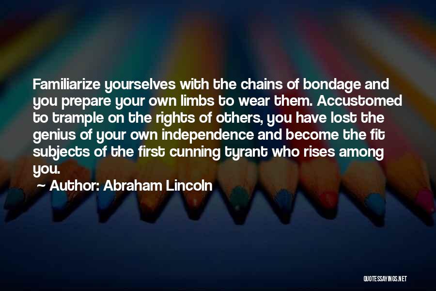 Abraham Lincoln Quotes: Familiarize Yourselves With The Chains Of Bondage And You Prepare Your Own Limbs To Wear Them. Accustomed To Trample On