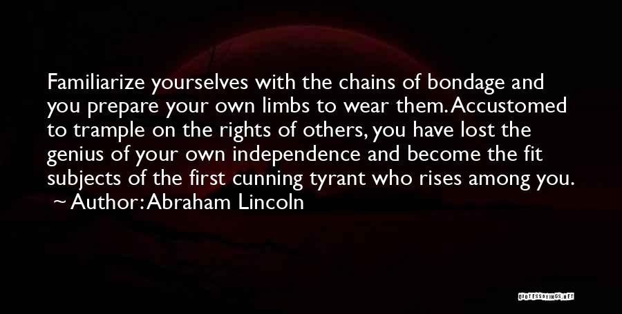 Abraham Lincoln Quotes: Familiarize Yourselves With The Chains Of Bondage And You Prepare Your Own Limbs To Wear Them. Accustomed To Trample On