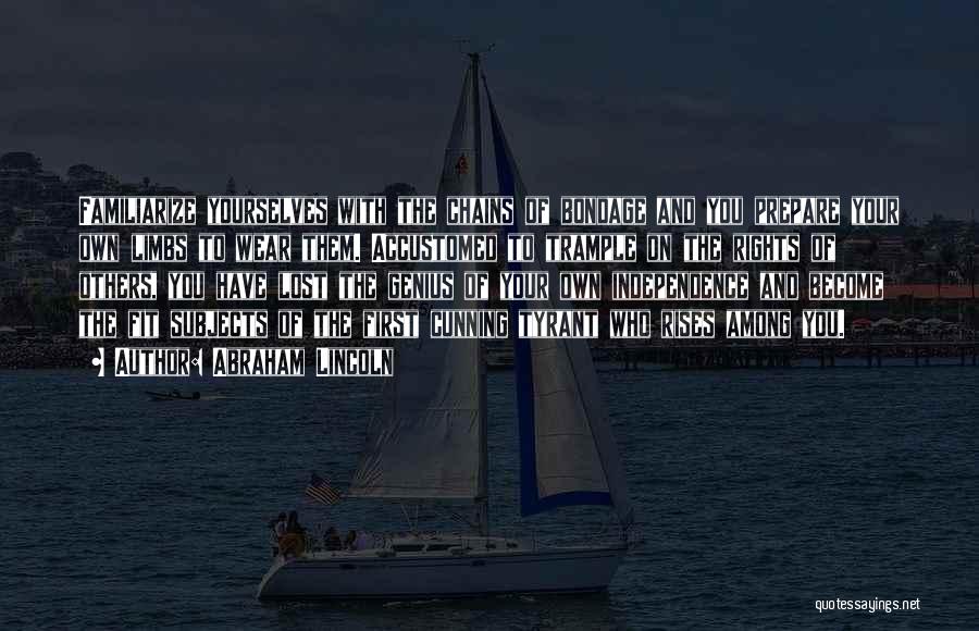 Abraham Lincoln Quotes: Familiarize Yourselves With The Chains Of Bondage And You Prepare Your Own Limbs To Wear Them. Accustomed To Trample On