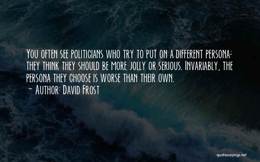 David Frost Quotes: You Often See Politicians Who Try To Put On A Different Persona; They Think They Should Be More Jolly Or