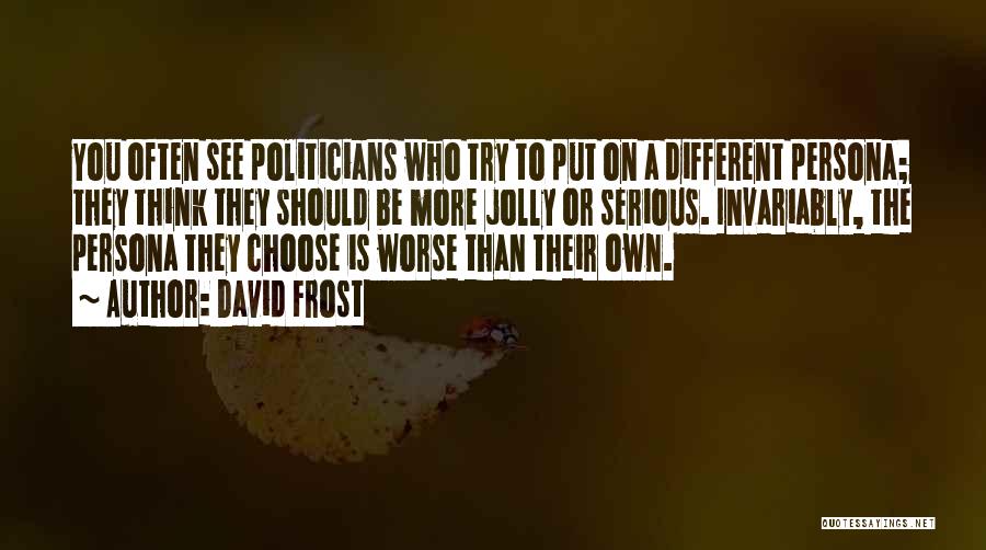 David Frost Quotes: You Often See Politicians Who Try To Put On A Different Persona; They Think They Should Be More Jolly Or