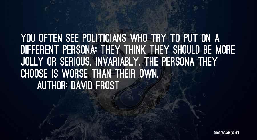 David Frost Quotes: You Often See Politicians Who Try To Put On A Different Persona; They Think They Should Be More Jolly Or