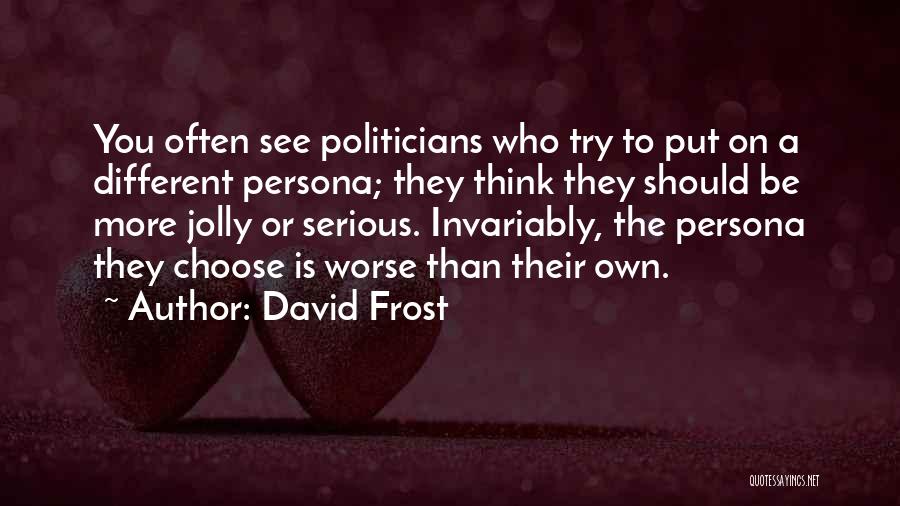 David Frost Quotes: You Often See Politicians Who Try To Put On A Different Persona; They Think They Should Be More Jolly Or