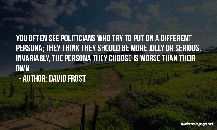 David Frost Quotes: You Often See Politicians Who Try To Put On A Different Persona; They Think They Should Be More Jolly Or