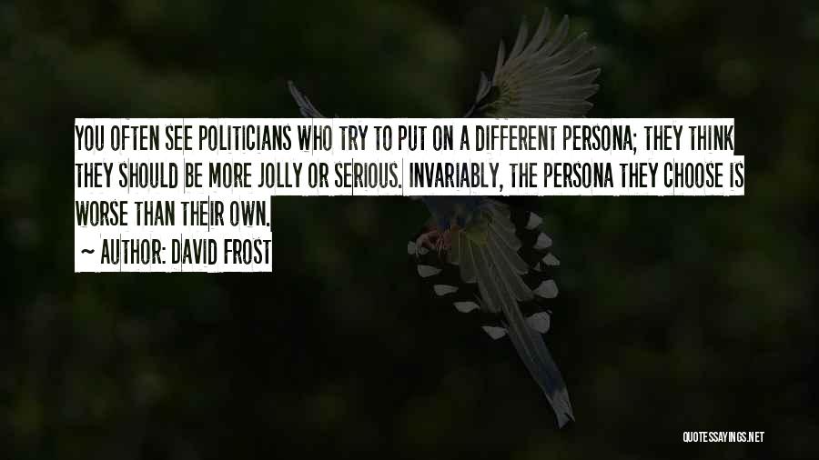 David Frost Quotes: You Often See Politicians Who Try To Put On A Different Persona; They Think They Should Be More Jolly Or