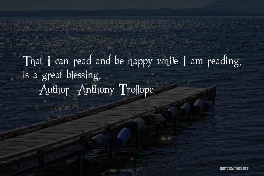 Anthony Trollope Quotes: That I Can Read And Be Happy While I Am Reading, Is A Great Blessing.
