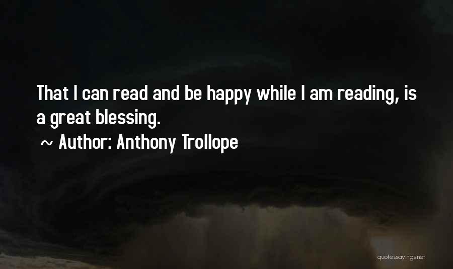 Anthony Trollope Quotes: That I Can Read And Be Happy While I Am Reading, Is A Great Blessing.