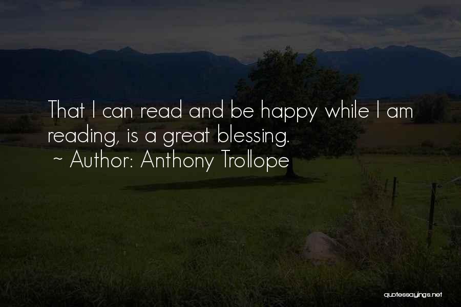 Anthony Trollope Quotes: That I Can Read And Be Happy While I Am Reading, Is A Great Blessing.