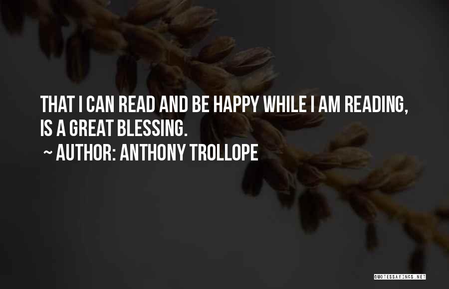 Anthony Trollope Quotes: That I Can Read And Be Happy While I Am Reading, Is A Great Blessing.