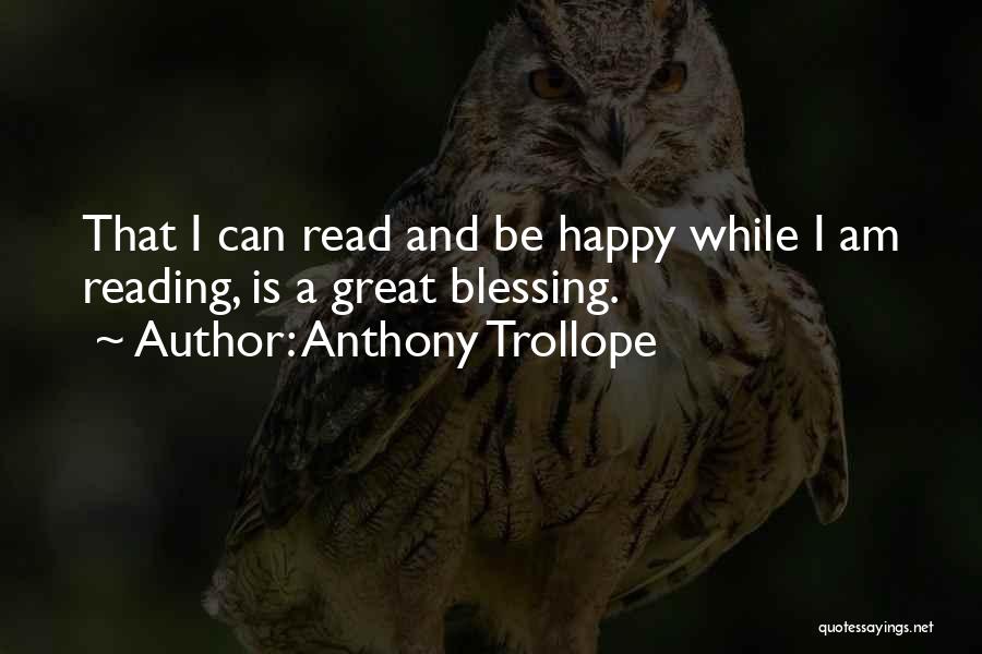 Anthony Trollope Quotes: That I Can Read And Be Happy While I Am Reading, Is A Great Blessing.