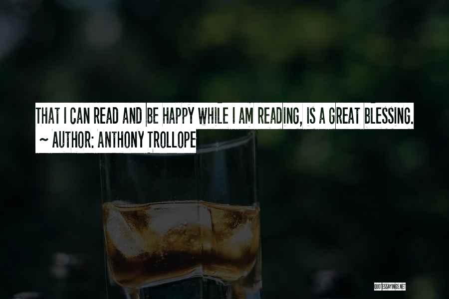 Anthony Trollope Quotes: That I Can Read And Be Happy While I Am Reading, Is A Great Blessing.