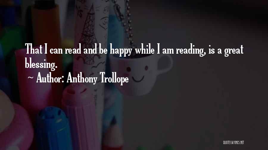Anthony Trollope Quotes: That I Can Read And Be Happy While I Am Reading, Is A Great Blessing.