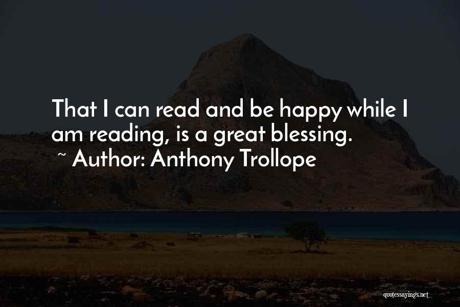 Anthony Trollope Quotes: That I Can Read And Be Happy While I Am Reading, Is A Great Blessing.