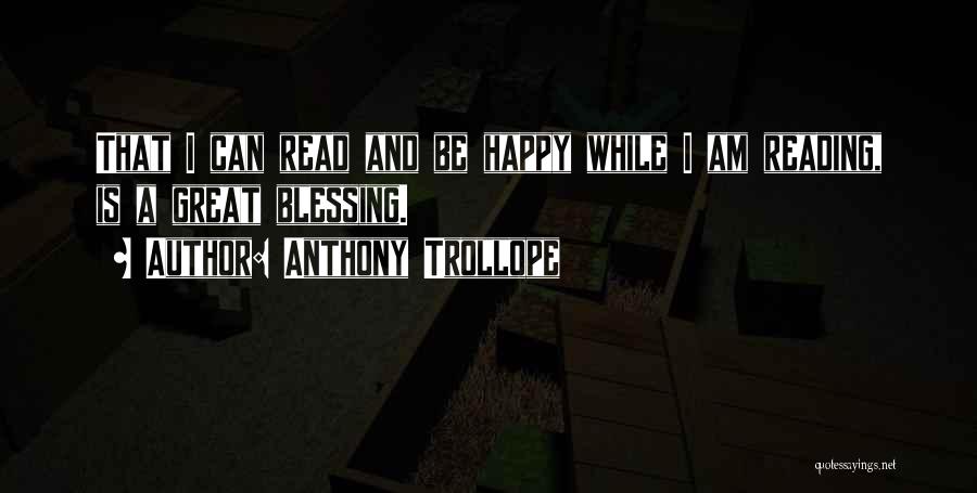 Anthony Trollope Quotes: That I Can Read And Be Happy While I Am Reading, Is A Great Blessing.