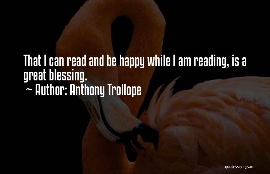 Anthony Trollope Quotes: That I Can Read And Be Happy While I Am Reading, Is A Great Blessing.