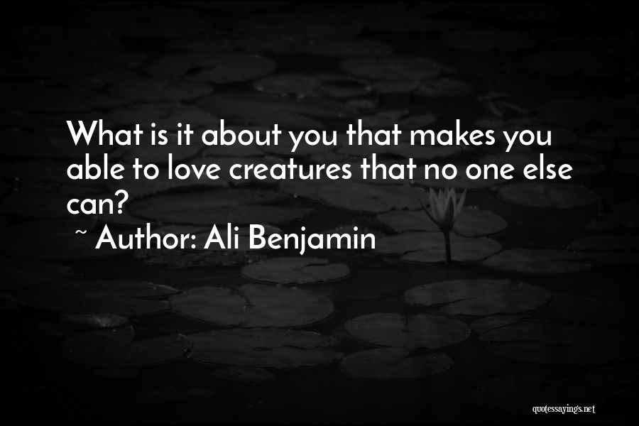 Ali Benjamin Quotes: What Is It About You That Makes You Able To Love Creatures That No One Else Can?