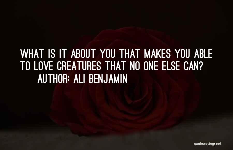 Ali Benjamin Quotes: What Is It About You That Makes You Able To Love Creatures That No One Else Can?