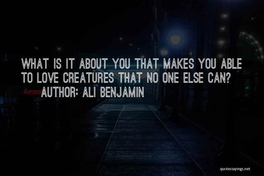 Ali Benjamin Quotes: What Is It About You That Makes You Able To Love Creatures That No One Else Can?