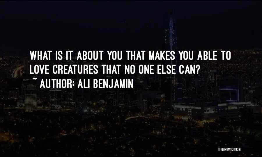 Ali Benjamin Quotes: What Is It About You That Makes You Able To Love Creatures That No One Else Can?