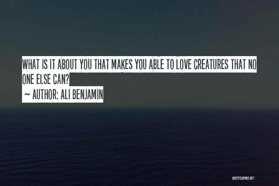 Ali Benjamin Quotes: What Is It About You That Makes You Able To Love Creatures That No One Else Can?
