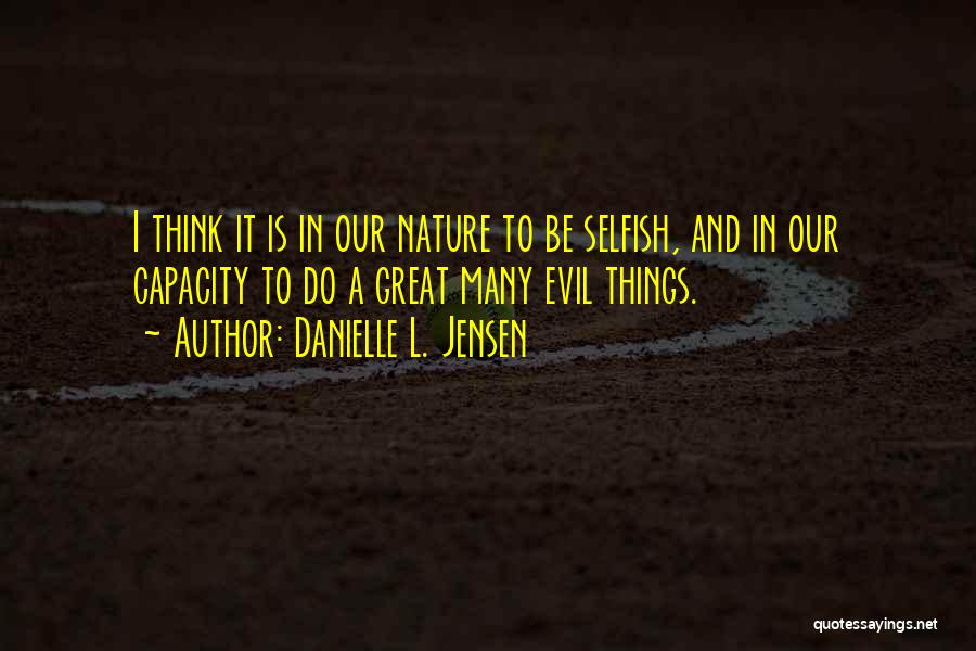 Danielle L. Jensen Quotes: I Think It Is In Our Nature To Be Selfish, And In Our Capacity To Do A Great Many Evil