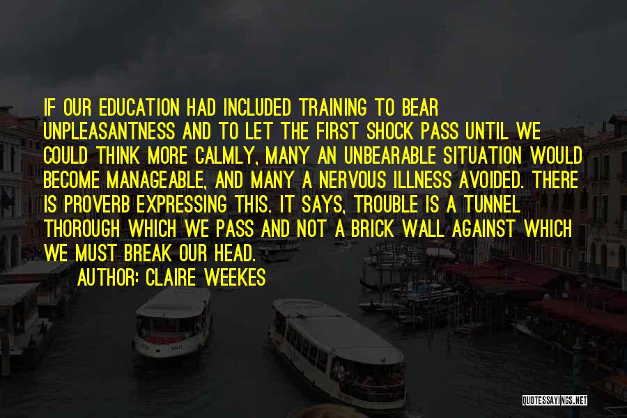 Claire Weekes Quotes: If Our Education Had Included Training To Bear Unpleasantness And To Let The First Shock Pass Until We Could Think