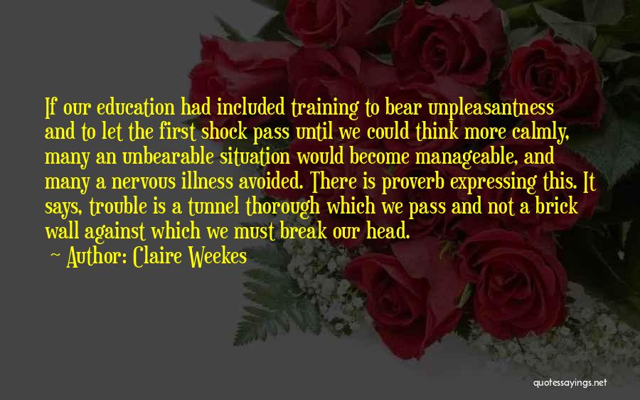 Claire Weekes Quotes: If Our Education Had Included Training To Bear Unpleasantness And To Let The First Shock Pass Until We Could Think