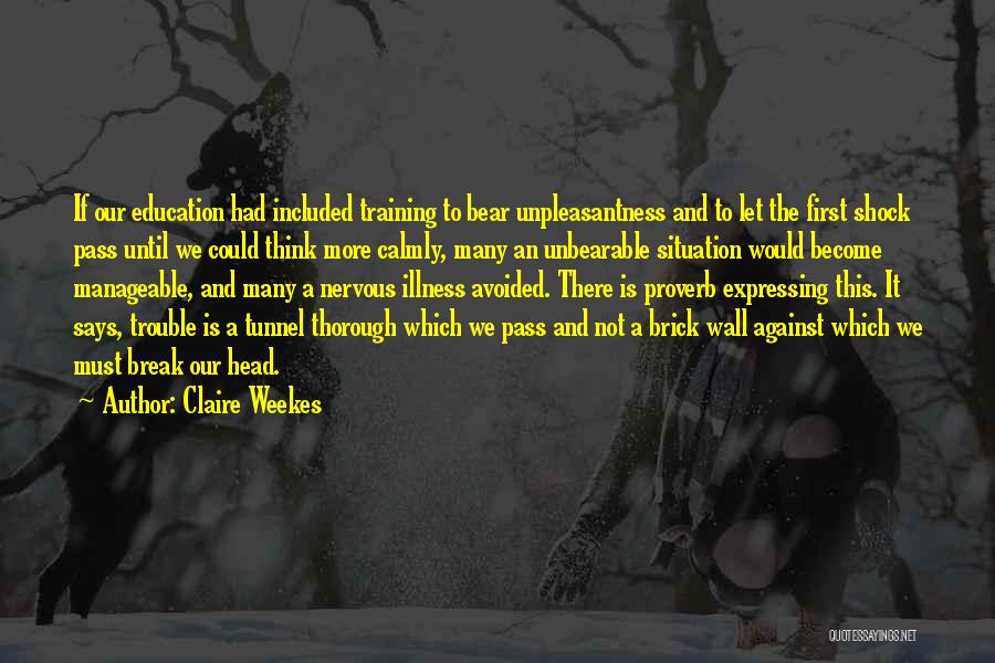 Claire Weekes Quotes: If Our Education Had Included Training To Bear Unpleasantness And To Let The First Shock Pass Until We Could Think