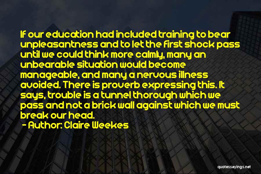 Claire Weekes Quotes: If Our Education Had Included Training To Bear Unpleasantness And To Let The First Shock Pass Until We Could Think